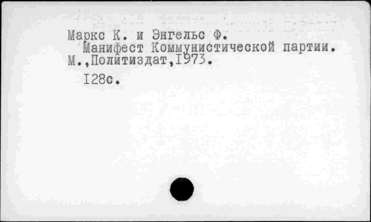 ﻿Маркс К. и Энгельс Ф.
Манифест Коммунистической партии. М.,Политиздат,1$73.
128с.